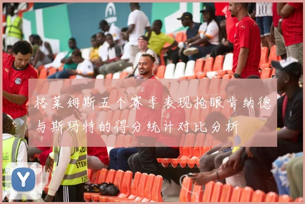 格莱姆斯五个赛季表现抢眼肯纳德与斯玛特的得分统计对比分析