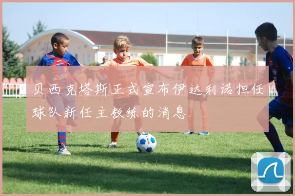 贝西克塔斯正式宣布伊达利诺担任球队新任主教练的消息