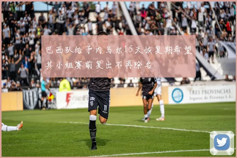 巴西队给予内马尔15天恢复期希望其小组赛前复出不再除名