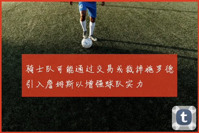 骑士队可能通过交易或裁掉施罗德引入詹姆斯以增强球队实力