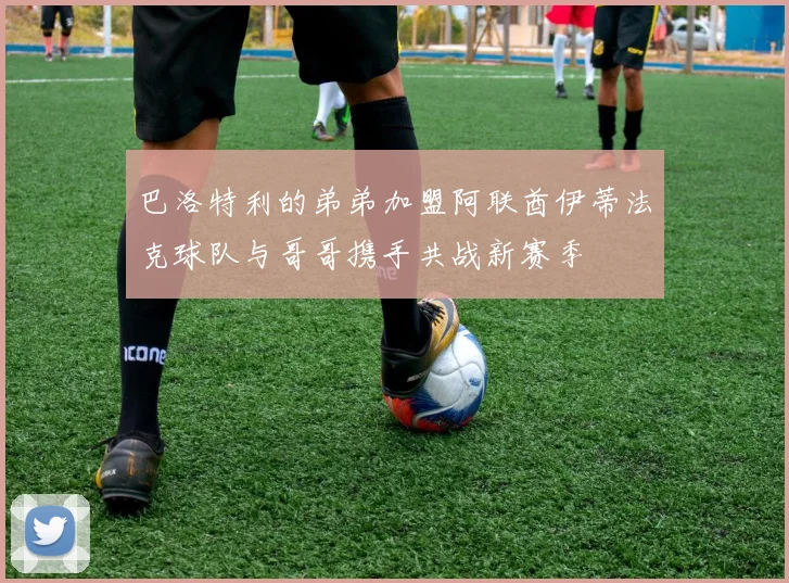 巴洛特利的弟弟加盟阿联酋伊蒂法克球队与哥哥携手共战新赛季