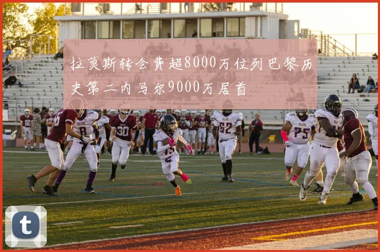 拉莫斯转会费超8000万位列巴黎历史第二内马尔9000万居首