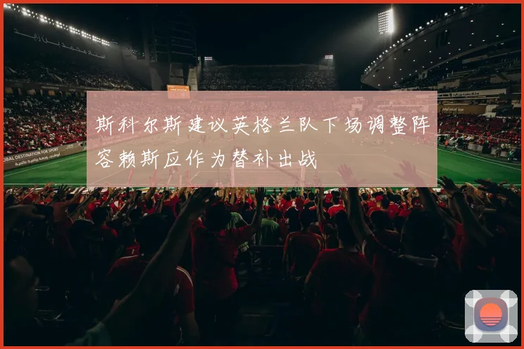 斯科尔斯建议英格兰队下场调整阵容赖斯应作为替补出战