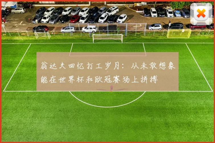 翁达夫回忆打工岁月：从未敢想象能在世界杯和欧冠赛场上拼搏