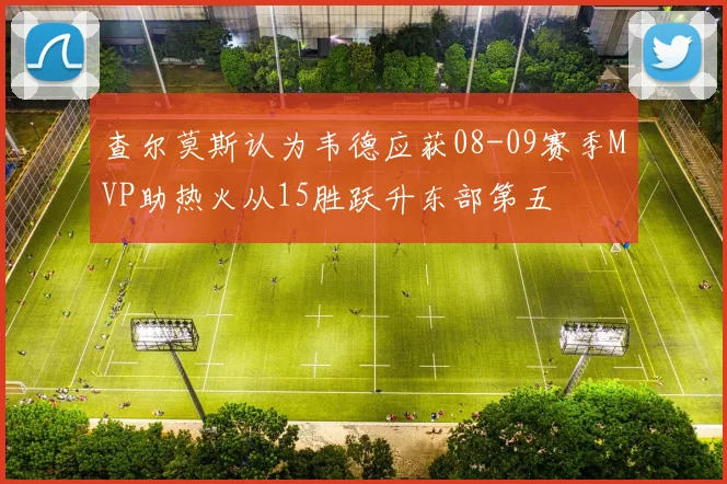 查尔莫斯认为韦德应获08-09赛季MVP助热火从15胜跃升东部第五
