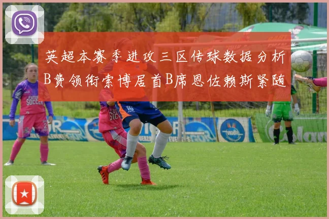英超本赛季进攻三区传球数据分析B费领衔索博居首B席恩佐赖斯紧随其后