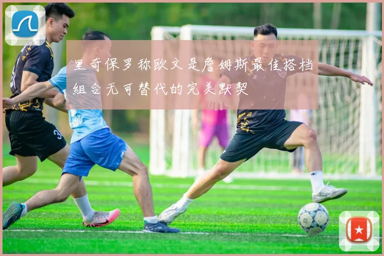 里奇保罗称欧文是詹姆斯最佳搭档组合无可替代的完美默契