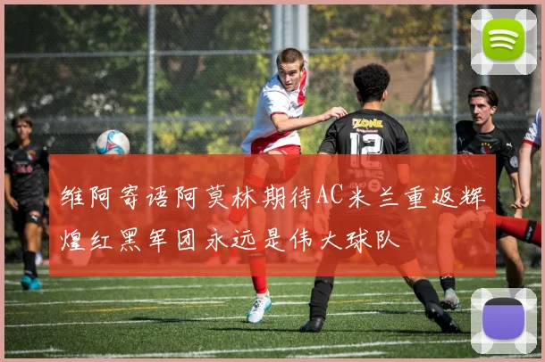 维阿寄语阿莫林期待AC米兰重返辉煌红黑军团永远是伟大球队
