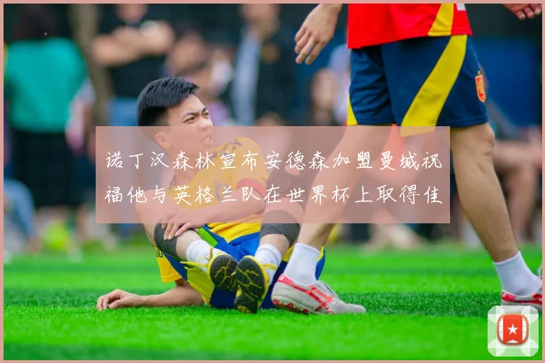 诺丁汉森林宣布安德森加盟曼城祝福他与英格兰队在世界杯上取得佳绩