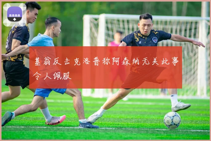 基翁反击克洛普称阿森纳无关此事令人佩服