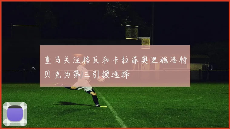 皇马关注格瓦和卡拉菲奥里施洛特贝克为第三引援选择