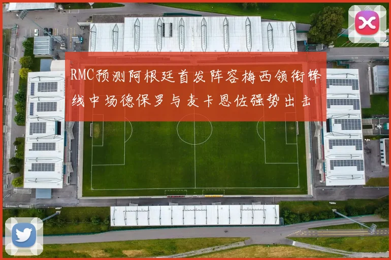 RMC预测阿根廷首发阵容梅西领衔锋线中场德保罗与麦卡恩佐强势出击