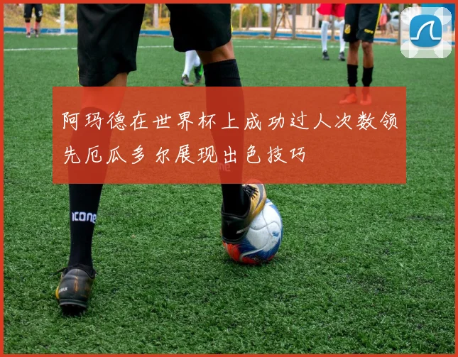 阿玛德在世界杯上成功过人次数领先厄瓜多尔展现出色技巧