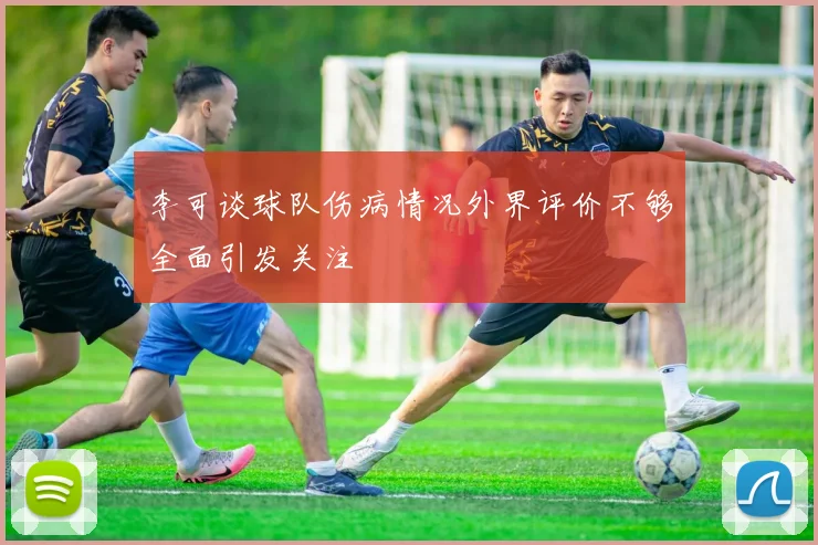 李可谈球队伤病情况外界评价不够全面引发关注