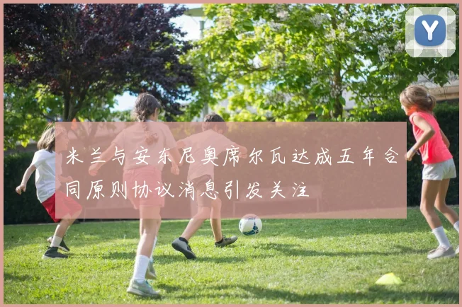 米兰与安东尼奥席尔瓦达成五年合同原则协议消息引发关注