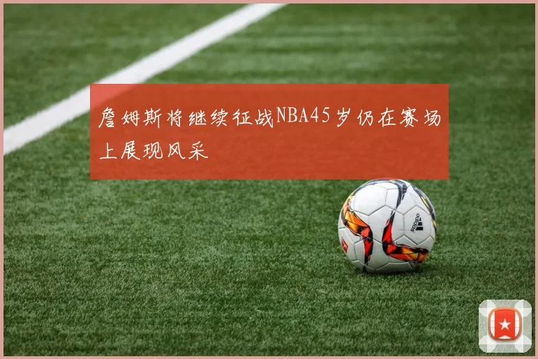 詹姆斯将继续征战NBA45岁仍在赛场上展现风采