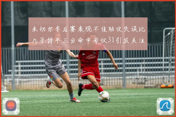米切尔季后赛表现不佳助攻失误比几乎持平三分命中率仅31引发关注
