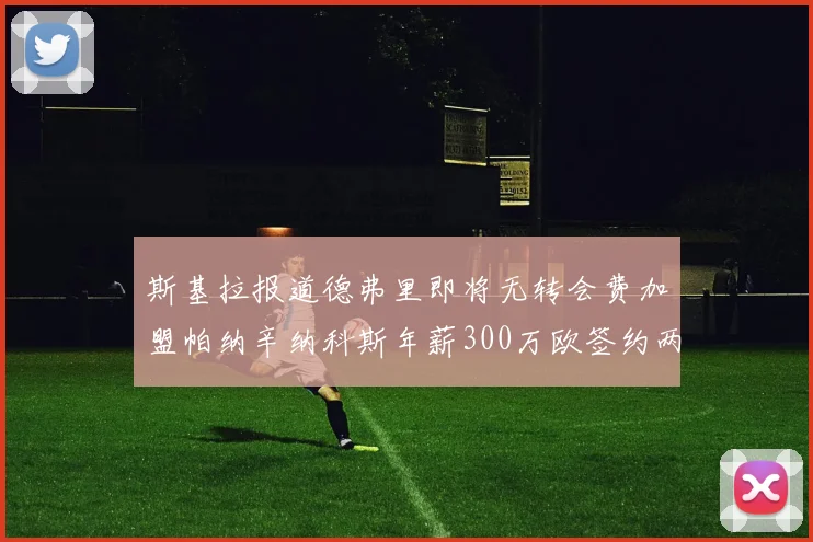 斯基拉报道德弗里即将无转会费加盟帕纳辛纳科斯年薪300万欧签约两年