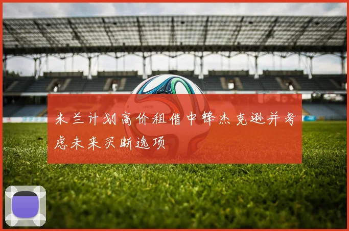 米兰计划高价租借中锋杰克逊并考虑未来买断选项