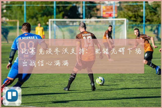 比塞克谈齐沃支持：犯错无碍下场出战信心满满