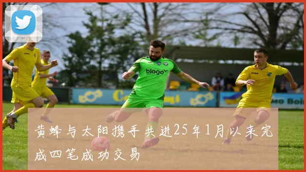 黄蜂与太阳携手共进25年1月以来完成四笔成功交易